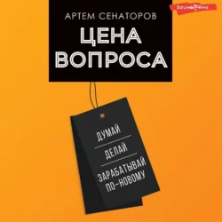 Цена вопроса. Думай  делай и зарабатывай по-новому Артем Сенаторов