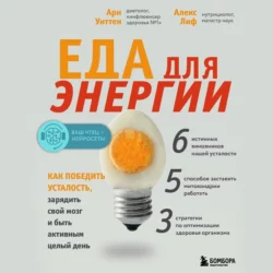 Еда для энергии. Как победить усталость, зарядить свой мозг и быть активным целый день, Ари Уиттен