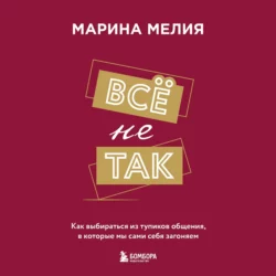 Всё не так. Как выбираться из тупиков общения  в которые мы сами себя загоняем Марина Мелия