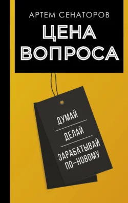 Цена вопроса. Думай, делай и зарабатывай по-новому, Артем Сенаторов