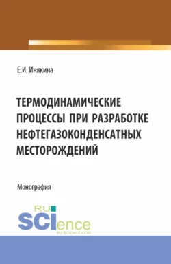 Термодинамические процессы при разработке нефтегазоконденсатных месторождений. (Бакалавриат, Магистратура). Монография., Екатерина Инякина