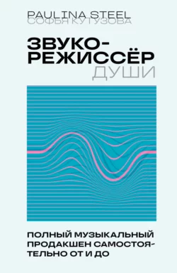 Звукорежиссер души. Полный музыкальный продакшен самостоятельно от и до Софья Кутузова