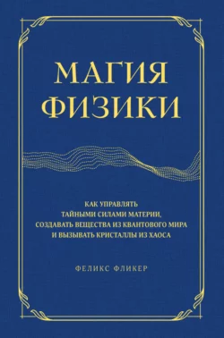 Магия физики. Как управлять тайными силами материи  создавать вещества из квантового мира и вызывать кристаллы из хаоса Феликс Фликер