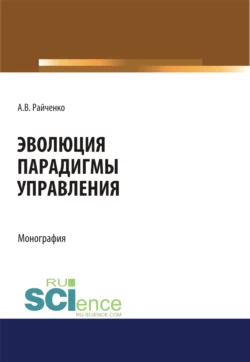 Эволюция парадигмы управления. (Аспирантура, Бакалавриат, Магистратура, Специалитет). Монография., Александр Райченко