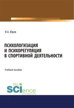 Психологизация и психорегуляция в спортивной деятельности. (Аспирантура, Бакалавриат, Магистратура). Учебное пособие., Игорь Юров