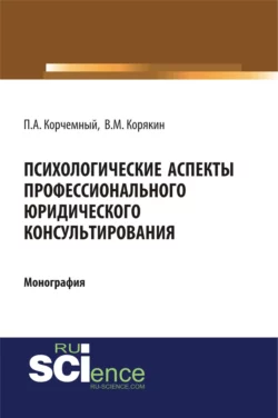 Психологические аспекты профессионального юридического консультирования. (Аспирантура, Бакалавриат, Магистратура, Специалитет). Монография., Петр Корчемный