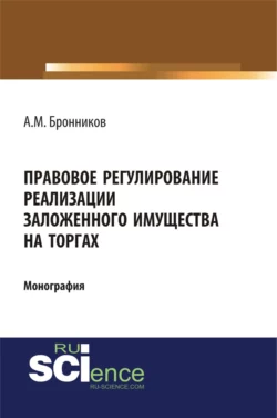 Правовое регулирование реализации заложенного имущества на торгах. (Адъюнктура, Аспирантура, Бакалавриат). Монография., Алексей Бронников