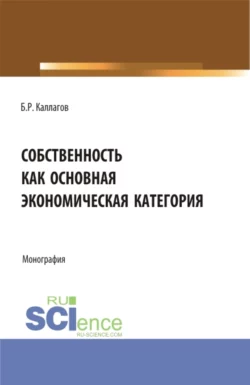 Собственность как основная экономическая категория. (Аспирантура, Бакалавриат, Магистратура). Монография., Борис Каллагов