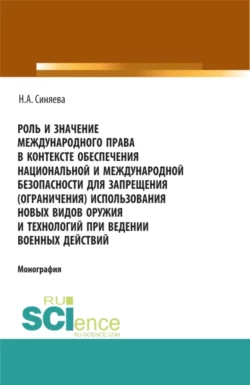 Роль и значение международного права в контексте обеспечения национальной и международной безопасности для запрещения (ограничения) использования новых видов оружия и технологий при ведении военных действий. (Адъюнктура, Аспирантура, Бакалавриат, Магистратура, Специалитет). Монография., Нателла Синяева