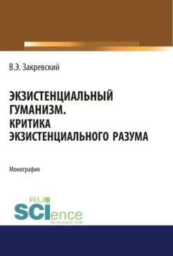 Экзистенциальный гуманизм. Критика экзистенциального разума. (Аспирантура, Бакалавриат, Магистратура). Монография., Владимир Закревский