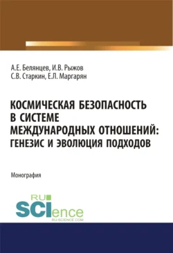 Космическая безопасность в системе международных отношений. Генезис и эволюция подходов. (Аспирантура, Бакалавриат, Магистратура). Монография., Алексей Белянцев