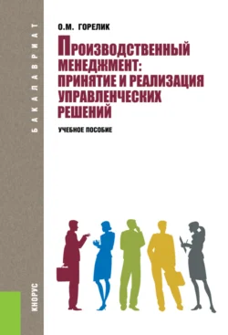 Производственный менеджмент: принятие и реализация управленческих решений. (Бакалавриат). Учебное пособие. Ольга Горелик