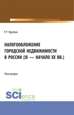 Налогообложение городской недвижимости в России (IX – начало XX вв.). (Аспирантура, Бакалавриат, Магистратура). Монография., Рауль Яруллин