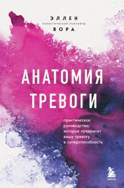 Анатомия тревоги. Практическое руководство, которое превратит вашу тревогу в суперспособность, Эллен Вора