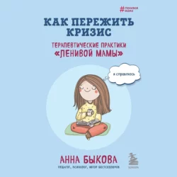 Как пережить кризис. Терапевтические практики «ленивой мамы», Анна Быкова