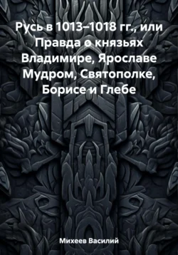 Русь в 1013–1018 гг., или Правда о князьях Владимире, Ярославе Мудром, Святополке, Борисе и Глебе, Василий Михеев