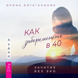 Как забеременеть в 40. Зачатие без ЭКО, Ирина Богатенкова