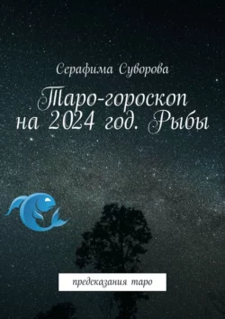 Таро-гороскоп на 2024 год. Рыбы. Предсказания таро Серафима Суворова