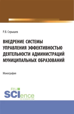 Внедрение системы управления эффективностью деятельности администраций муниципальных образований. (Аспирантура, Бакалавриат, Магистратура). Монография., Роман Серышев