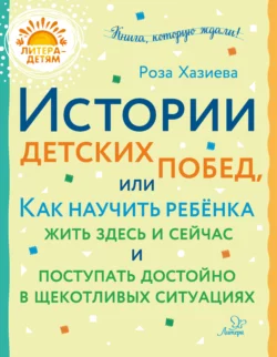 Истории детских побед, или Как научить ребёнка жить здесь и сейчас и поступать достойно в щекотливых ситуациях, Роза Хазиева