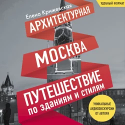 Архитектурная Москва. Путешествие по зданиям и стилям, Елена Крижевская