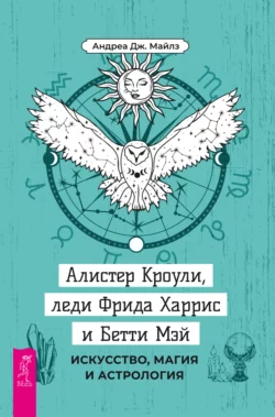 Алистер Кроули, леди Фрида Харрис и Бетти Мэй. Искусство, магия и астрология, Андреа Дж. Майлз