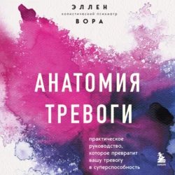 Анатомия тревоги. Практическое руководство, которое превратит вашу тревогу в суперспособность, Эллен Вора