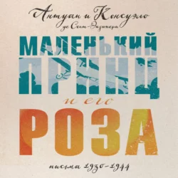 Маленький принц и его Роза. Письма  1930–1944 Антуан де Сент-Экзюпери и Консуэло де Сент-Экзюпери