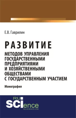 Развитие методов управления государственными предприятиями и хозяйственными обществами с государственным участием. (Аспирантура, Бакалавриат). Монография., Евгений Гаврилин