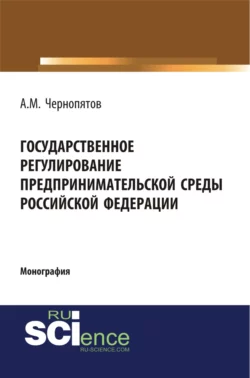 Государственное регулирование предпринимательской среды Российской Федерации. (Аспирантура, Бакалавриат). Монография., Александр Чернопятов