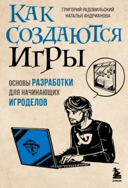 Как создаются игры. Основы разработки для начинающих игроделов Наталья Андрианова и Григорий Радовильский