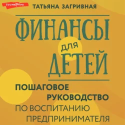 Финансы для детей. Пошаговое руководство по воспитанию предпринимателя Татьяна Загривная