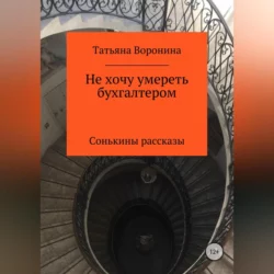 Не хочу умереть бухгалтером. Сонькины рассказы, Татьяна Воронина