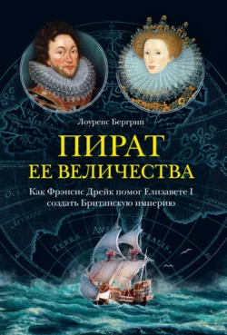 Пират ее величества. Как Фрэнсис Дрейк помог Елизавете I создать Британскую империю, Лоуренс Бергрин