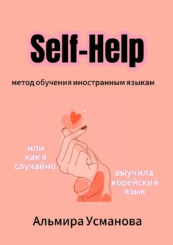 «Self-Help» метод обучения иностранным языкам, или Как я случайно выучила корейский язык!, Альмира Усманова