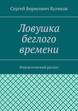 Ловушка беглого времени. Фантастический рассказ, Сергей Куликов