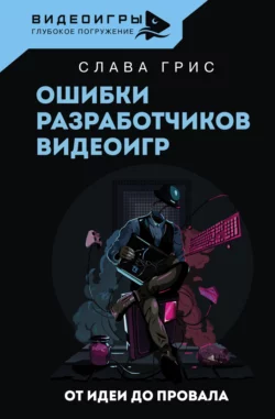 Ошибки разработчиков видеоигр. От идеи до провала Слава Грис