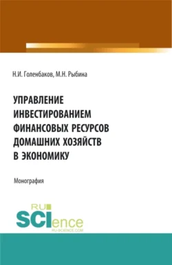 Управление инвестированием финансовых ресурсов домашних хояйств в экономику. (Аспирантура  Бакалавриат  Магистратура). Монография. Марина Рыбина и Николай Голенбаков