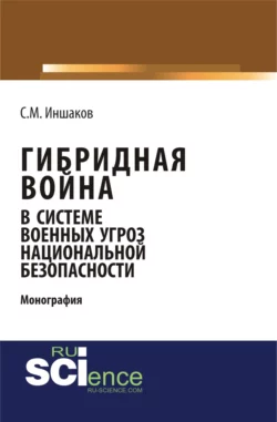 Гибридная война в системе военных угроз национальной безопасности. (Аспирантура). Монография., Сергей Иншаков