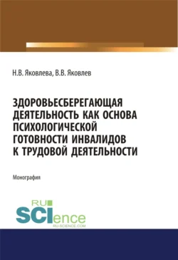 Здоровьесберегающая деятельность как основа психологической готовности инвалидов к трудовой деятельности. (Аспирантура, Бакалавриат, Магистратура). Монография., Наталья Яковлева