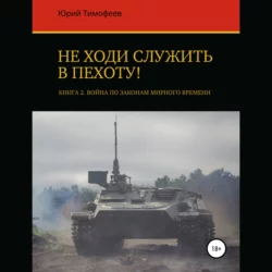 Не ходи служить в пехоту! Книга 2. Война по законам мирного времени Юрий Тимофеев