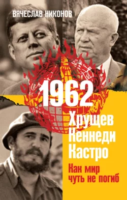 1962. Хрущев. Кеннеди. Кастро. Как мир чуть не погиб Вячеслав Никонов