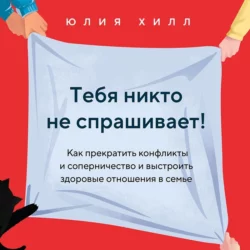 Тебя никто не спрашивает! Как прекратить конфликты и соперничество и выстроить здоровые отношения в семье, Юлия Хилл