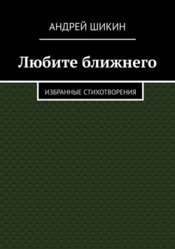 Любите ближнего. Избранные стихотворения, Андрей Шикин