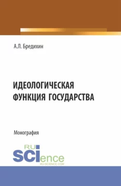 Идеологическая функция государства. (Аспирантура, Бакалавриат, Специалитет). Монография., Алексей Бредихин