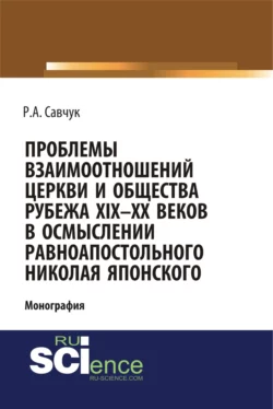 Проблемы взаимоотношений Церкви и общества рубежа XIX – XX веков в осмыслении равноапостольного Николая Японского. (Аспирантура  Бакалавриат  Магистратура). Монография. Руслан Савчук