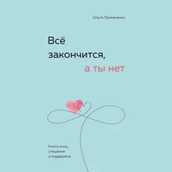 Всё закончится, а ты нет. Книга силы, утешения и поддержки, Ольга Примаченко