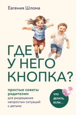 Где у него кнопка? Простые советы родителям для разрешения непростых ситуаций с детьми, Евгения Шлома