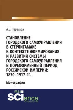 Становление городского самоуправления в Стерлитамаке в контексте формирования и развития системы городского самоуправления в пореформенный период Российской империи: 1870-1917 гг. (Аспирантура, Бакалавриат, Магистратура, Специалитет). Монография., Александр Пересада