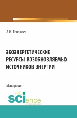 Экоэнергетические ресурсы возобновляемых источников энергии. (Аспирантура, Бакалавриат, Магистратура). Монография., Ахмет Пенджиев